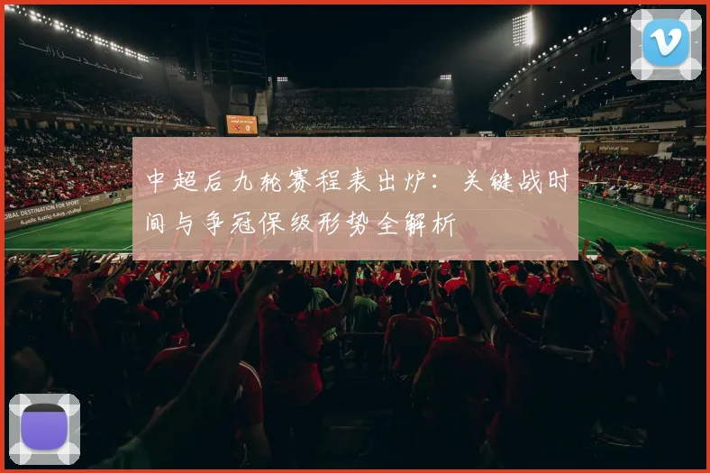 中超后九轮赛程表出炉：关键战时间与争冠保级形势全解析
