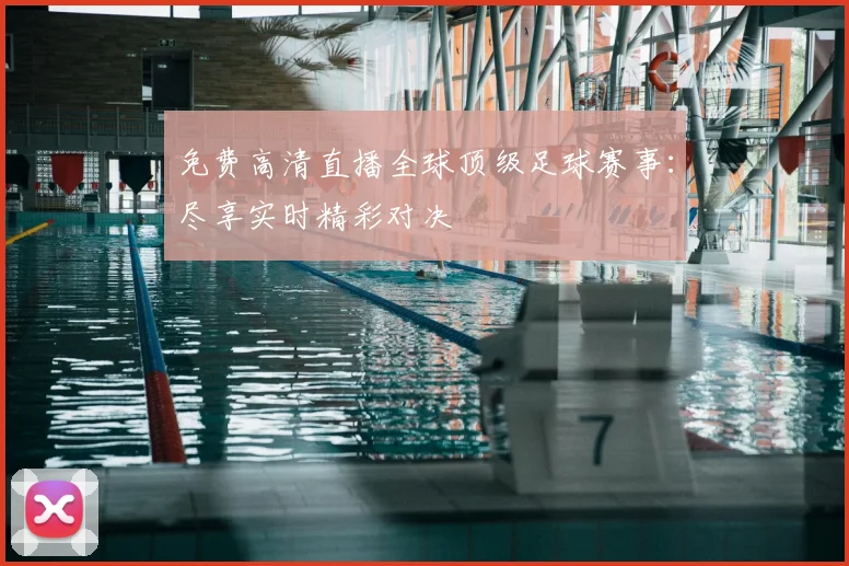 免费高清直播全球顶级足球赛事：尽享实时精彩对决