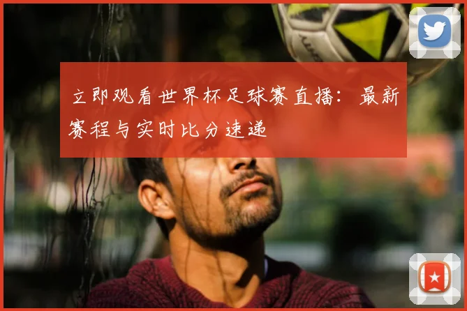 立即观看世界杯足球赛直播：最新赛程与实时比分速递
