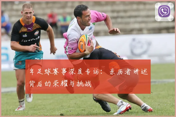 年足球赛事深度专访：亲历者讲述背后的荣耀与挑战
