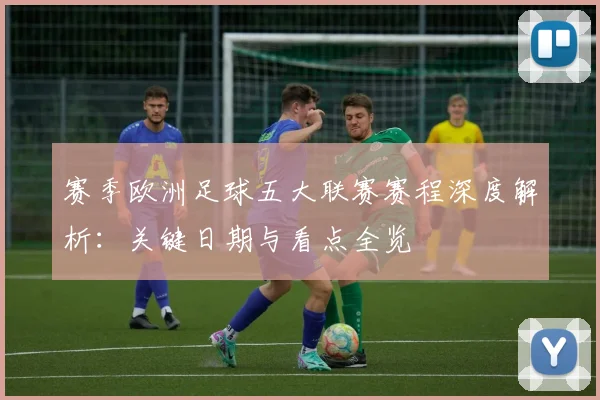 赛季欧洲足球五大联赛赛程深度解析：关键日期与看点全览