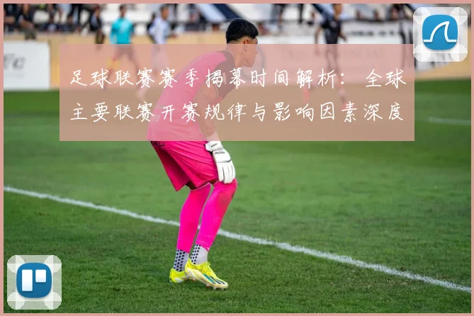 足球联赛赛季揭幕时间解析：全球主要联赛开赛规律与影响因素深度分析