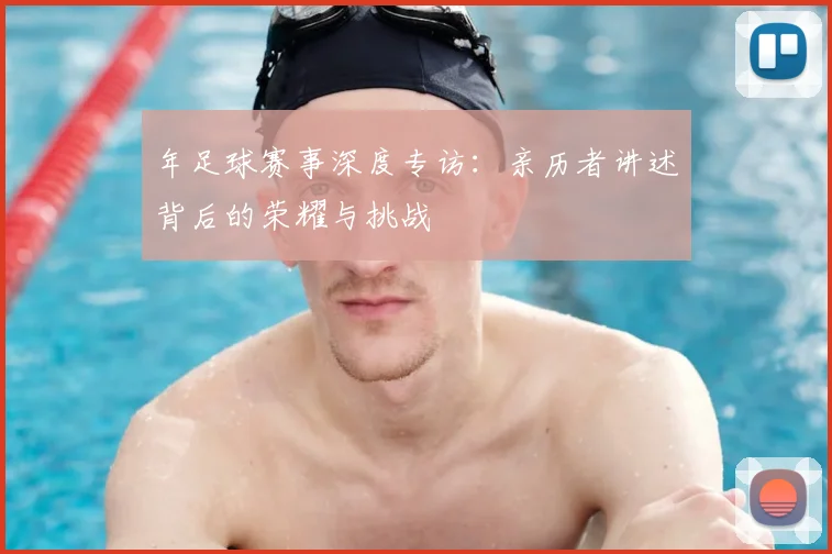 年足球赛事深度专访：亲历者讲述背后的荣耀与挑战
