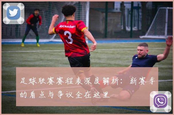 足球联赛赛程表深度解析：新赛季的看点与争议全在这里