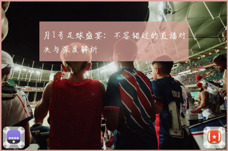 月1号足球盛宴：不容错过的直播对决与深度解析