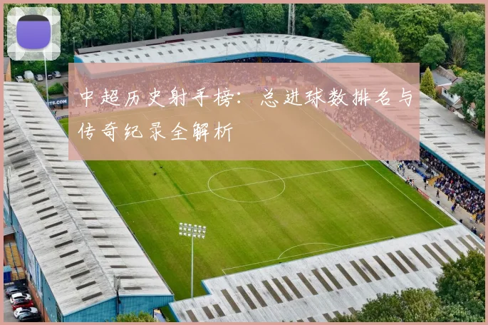 中超历史射手榜：总进球数排名与传奇纪录全解析