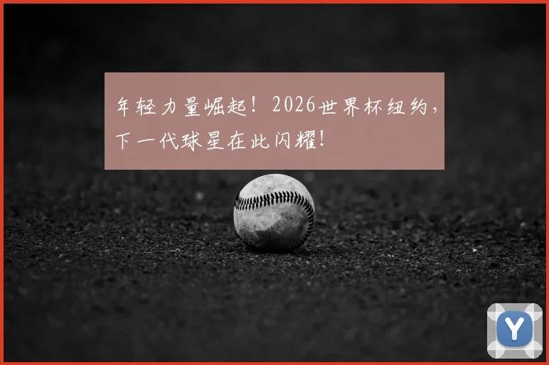 年轻力量崛起!2026世界杯纽约,下一代球星在此闪耀!