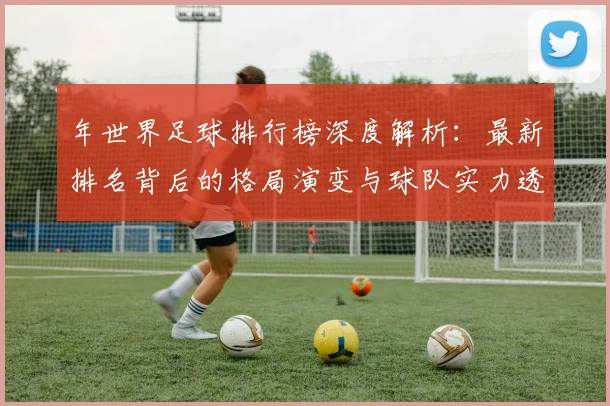 年世界足球排行榜深度解析：最新排名背后的格局演变与球队实力透视