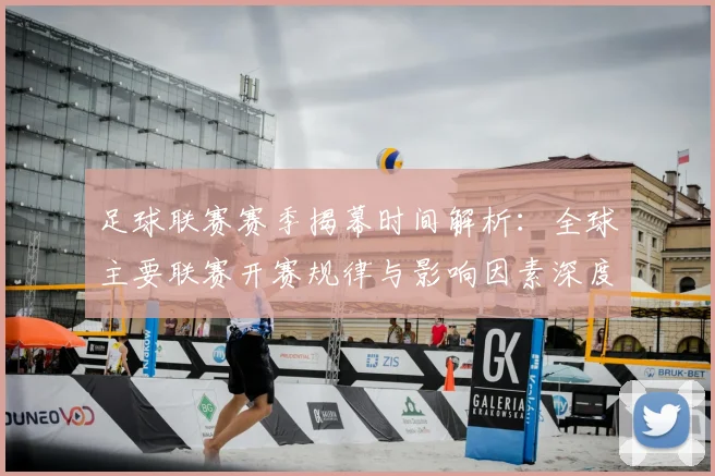 足球联赛赛季揭幕时间解析：全球主要联赛开赛规律与影响因素深度分析