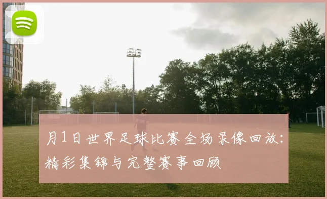 月1日世界足球比赛全场录像回放：精彩集锦与完整赛事回顾