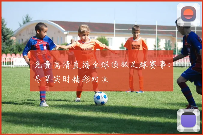 免费高清直播全球顶级足球赛事：尽享实时精彩对决
