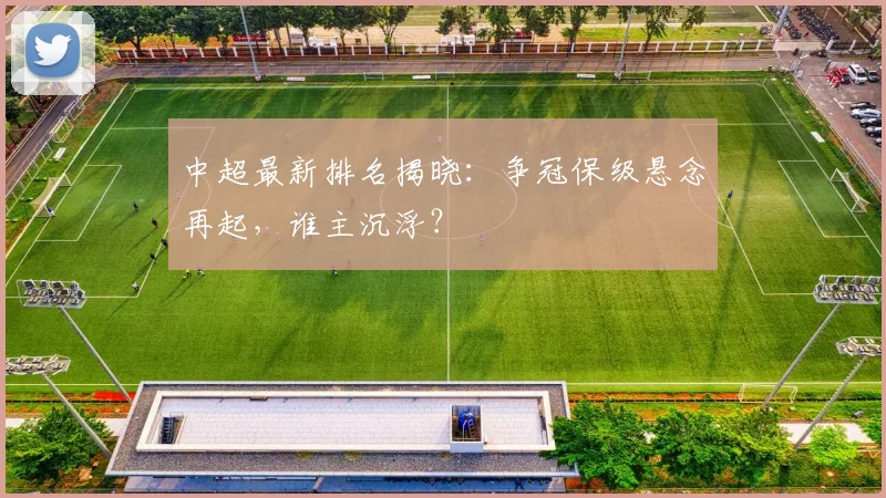 中超最新排名揭晓：争冠保级悬念再起，谁主沉浮？